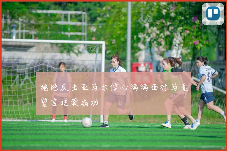 绝地反击亚马尔信心满满面对马竞誓言逆袭成功