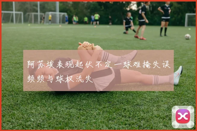 阿苏埃表现起伏不定一球难掩失误频频与球权流失