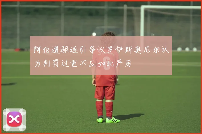 阿伦遭驱逐引争议罗伊斯奥尼尔认为判罚过重不应如此严厉