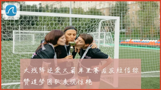 大残阵逆袭火箭库里赛后发短信称赞追梦团队表现惊艳