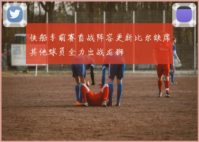 快船季前赛首战阵容更新比尔缺席其他球员全力出战龙狮