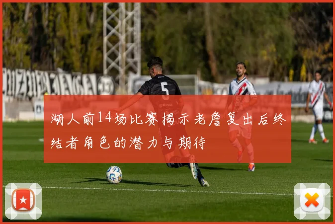 湖人前14场比赛揭示老詹复出后终结者角色的潜力与期待