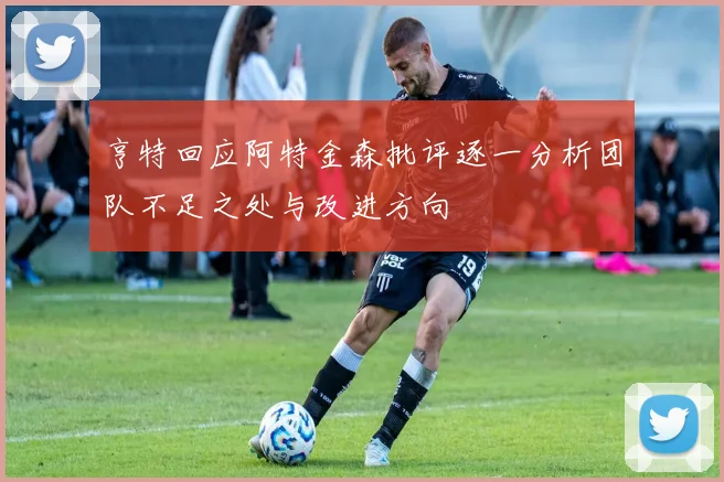 亨特回应阿特金森批评逐一分析团队不足之处与改进方向