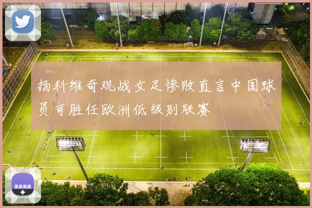 扬科维奇观战女足惨败直言中国球员可胜任欧洲低级别联赛