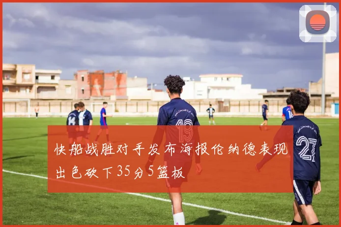 快船战胜对手发布海报伦纳德表现出色砍下35分5篮板