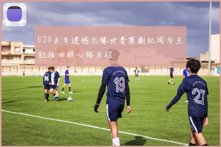 U20去年遗憾无缘世青赛蒯纪闻与王钰栋回顾心路历程
