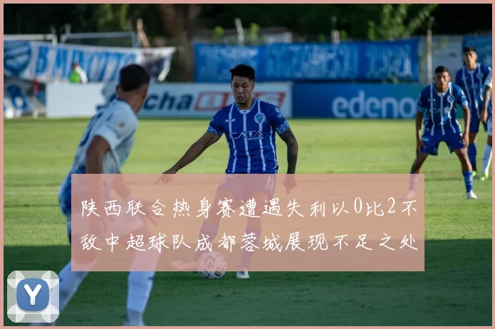 陕西联合热身赛遭遇失利以0比2不敌中超球队成都蓉城展现不足之处