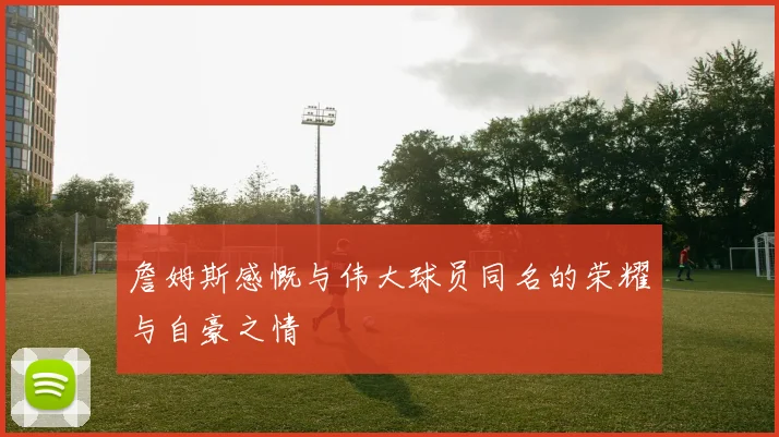 詹姆斯感慨与伟大球员同名的荣耀与自豪之情