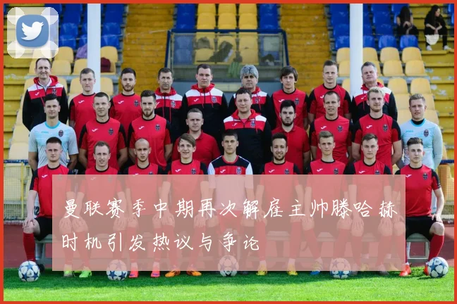 曼联赛季中期再次解雇主帅滕哈赫时机引发热议与争论