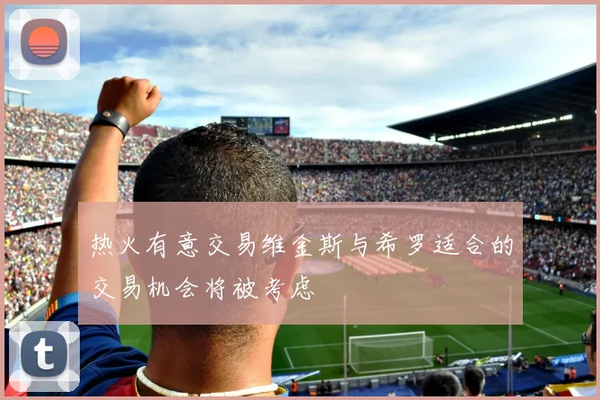 热火有意交易维金斯与希罗适合的交易机会将被考虑