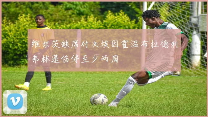 维尔茨缺席对决埃因霍温布拉德利弗林蓬伤停至少两周