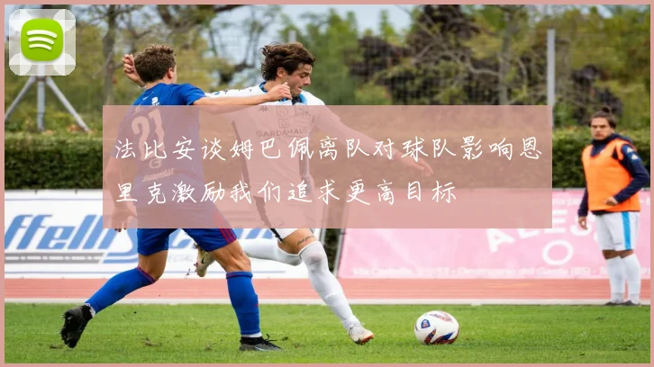 法比安谈姆巴佩离队对球队影响恩里克激励我们追求更高目标