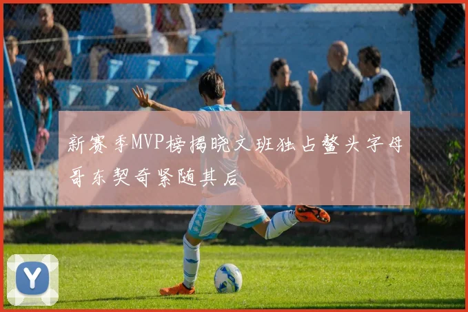 新赛季MVP榜揭晓文班独占鳌头字母哥东契奇紧随其后