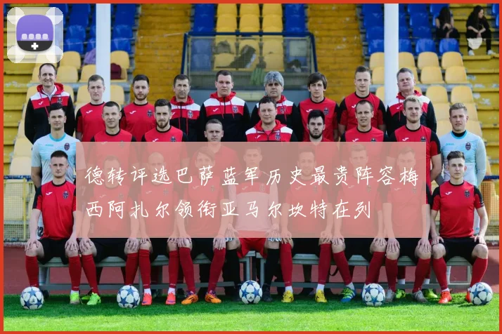 德转评选巴萨蓝军历史最贵阵容梅西阿扎尔领衔亚马尔坎特在列
