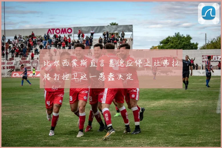 比尔西蒙斯直言基德应停止让弗拉格打控卫这一愚蠢决定