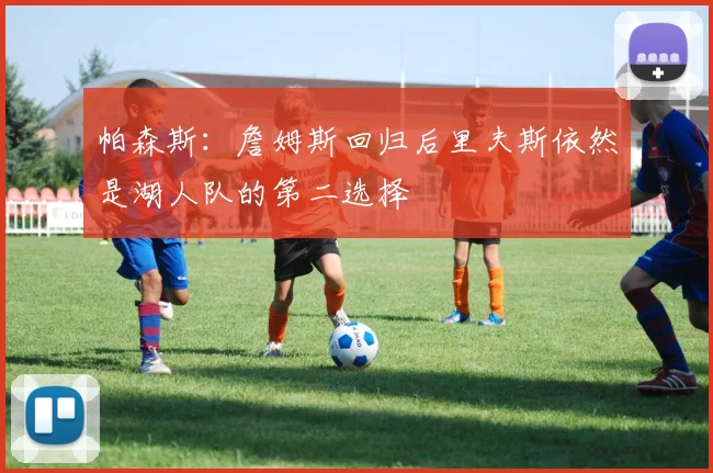 帕森斯：詹姆斯回归后里夫斯依然是湖人队的第二选择