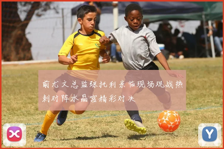 前尤文总监琼托利亲临现场观战热刺对阵水晶宫精彩对决