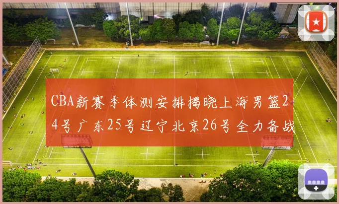 CBA新赛季体测安排揭晓上海男篮24号广东25号辽宁北京26号全力备战