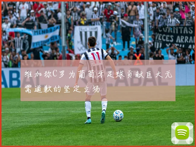 维加称C罗为葡萄牙足球贡献巨大无需道歉的坚定立场
